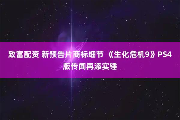 致富配资 新预告片商标细节 《生化危机9》PS4版传闻再添实锤