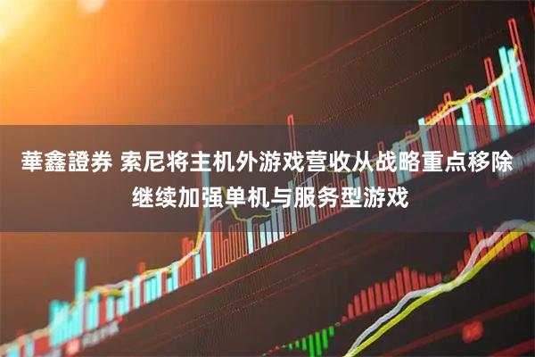 華鑫證券 索尼将主机外游戏营收从战略重点移除 继续加强单机与服务型游戏