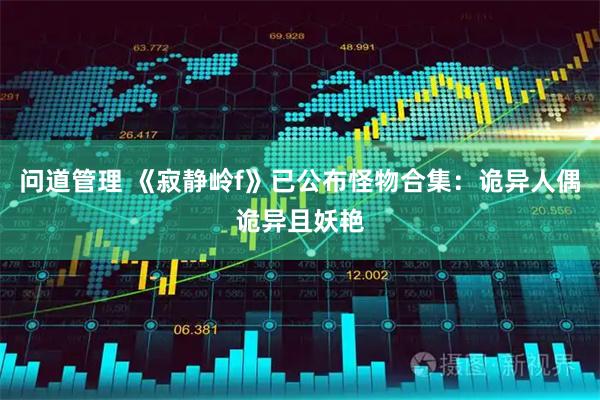 问道管理 《寂静岭f》已公布怪物合集：诡异人偶诡异且妖艳