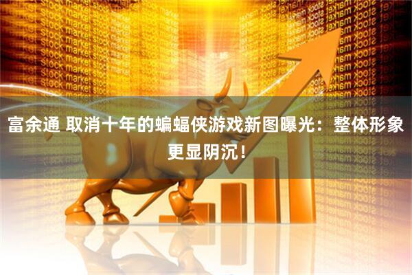 富余通 取消十年的蝙蝠侠游戏新图曝光：整体形象更显阴沉！