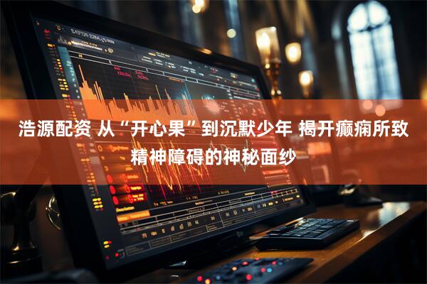 浩源配资 从“开心果”到沉默少年 揭开癫痫所致精神障碍的神秘面纱