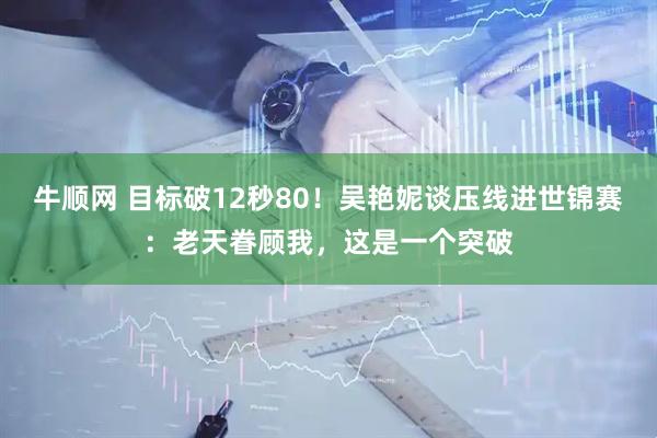 牛顺网 目标破12秒80！吴艳妮谈压线进世锦赛：老天眷顾我，这是一个突破
