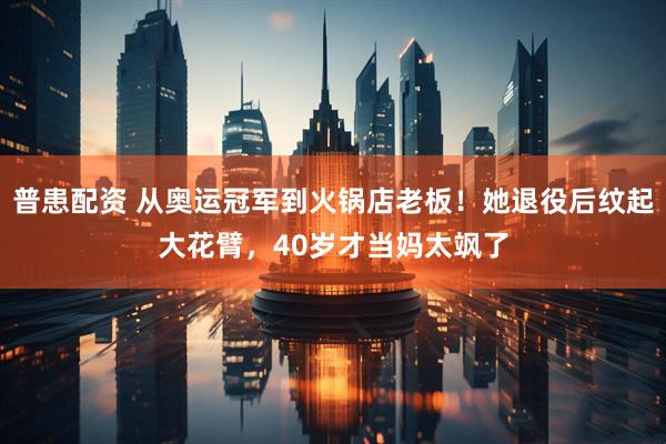 普患配资 从奥运冠军到火锅店老板！她退役后纹起大花臂，40岁才当妈太飒了
