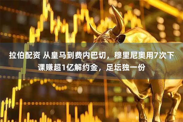 拉伯配资 从皇马到费内巴切，穆里尼奥用7次下课赚超1亿解约金，足坛独一份
