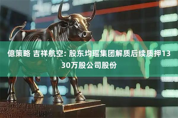 億策略 吉祥航空: 股东均瑶集团解质后续质押1330万股公司股份