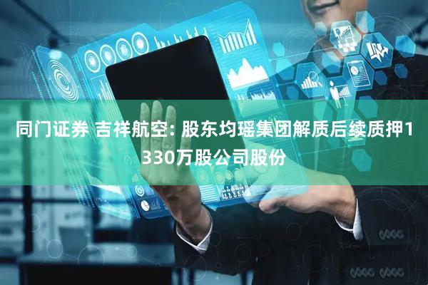 同门证券 吉祥航空: 股东均瑶集团解质后续质押1330万股公司股份