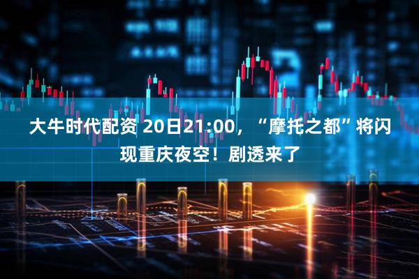 大牛时代配资 20日21:00，“摩托之都”将闪现重庆夜空！剧透来了