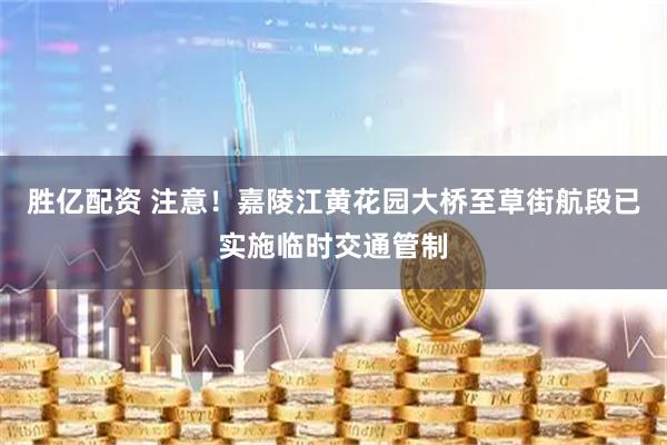 胜亿配资 注意！嘉陵江黄花园大桥至草街航段已实施临时交通管制