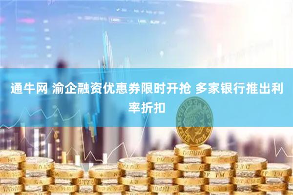 通牛网 渝企融资优惠券限时开抢 多家银行推出利率折扣