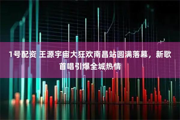 1号配资 王源宇宙大狂欢南昌站圆满落幕，新歌首唱引爆全城热情