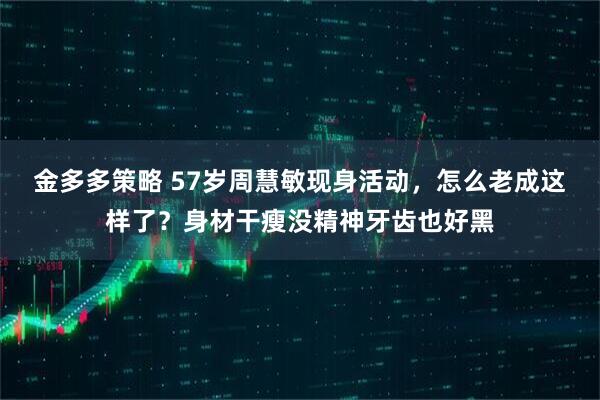 金多多策略 57岁周慧敏现身活动，怎么老成这样了？身材干瘦没精神牙齿也好黑