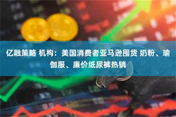 亿融策略 机构：美国消费者亚马逊囤货 奶粉、瑜伽服、廉价纸尿裤热销