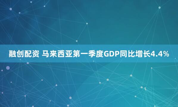 融创配资 马来西亚第一季度GDP同比增长4.4%
