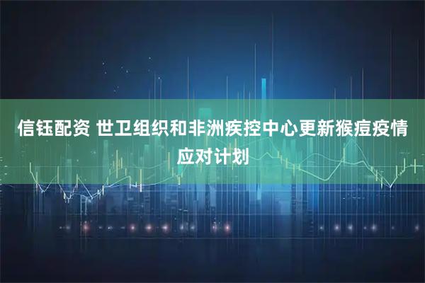 信钰配资 世卫组织和非洲疾控中心更新猴痘疫情应对计划