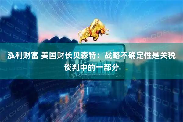 泓利财富 美国财长贝森特：战略不确定性是关税谈判中的一部分