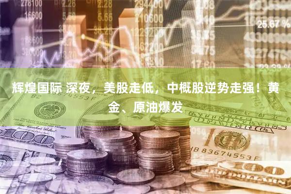 辉煌国际 深夜，美股走低，中概股逆势走强！黄金、原油爆发