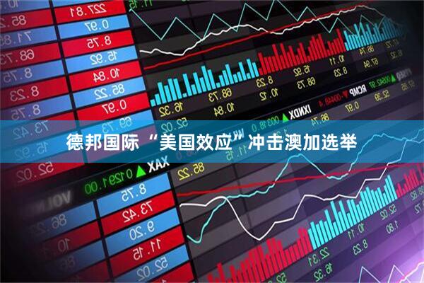 德邦国际 “美国效应”冲击澳加选举