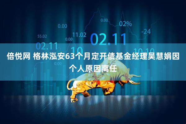 倍悦网 格林泓安63个月定开债基金经理吴慧娟因个人原因离任
