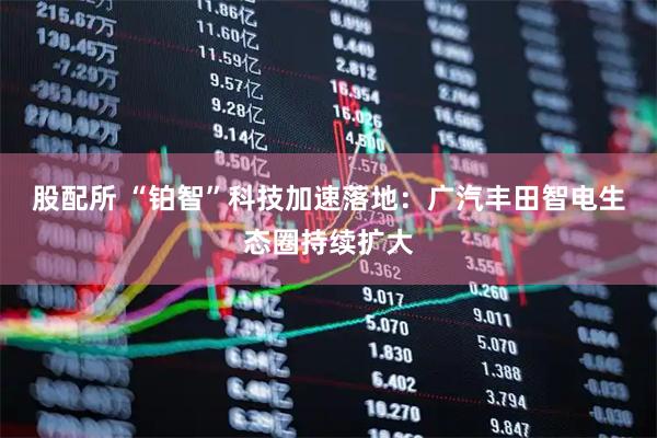 股配所 “铂智”科技加速落地：广汽丰田智电生态圈持续扩大