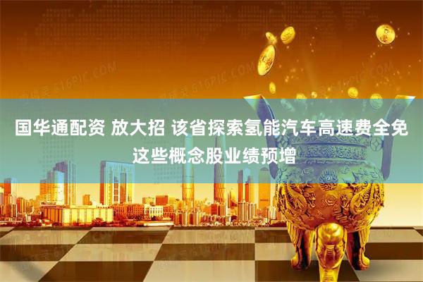 国华通配资 放大招 该省探索氢能汽车高速费全免 这些概念股业绩预增