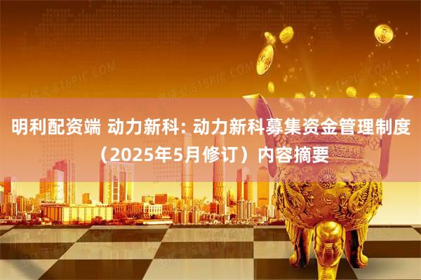 明利配资端 动力新科: 动力新科募集资金管理制度（2025年5月修订）内容摘要