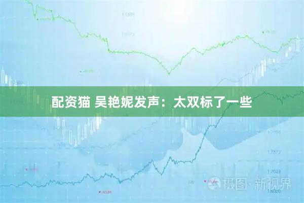 配资猫 吴艳妮发声：太双标了一些