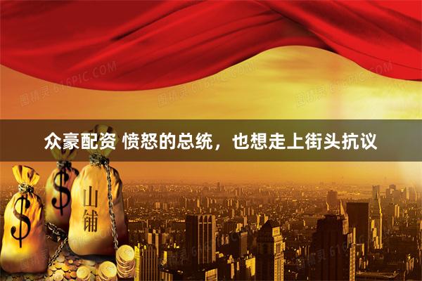 众豪配资 愤怒的总统，也想走上街头抗议