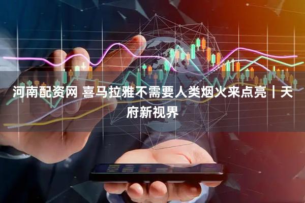 河南配资网 喜马拉雅不需要人类烟火来点亮｜天府新视界