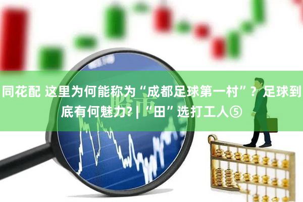 同花配 这里为何能称为“成都足球第一村”？足球到底有何魅力? | “田”选打工人⑤