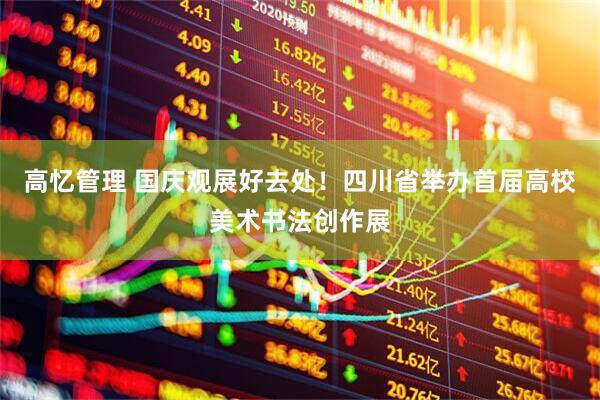 高忆管理 国庆观展好去处！四川省举办首届高校美术书法创作展