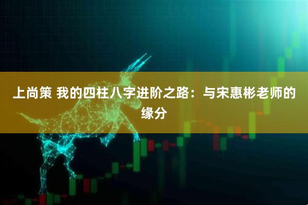 上尚策 我的四柱八字进阶之路：与宋惠彬老师的缘分