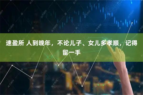 速盈所 人到晚年，不论儿子、女儿多孝顺，记得留一手