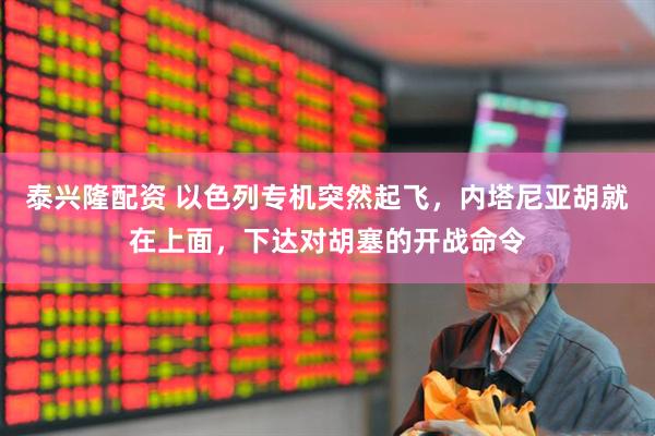 泰兴隆配资 以色列专机突然起飞，内塔尼亚胡就在上面，下达对胡塞的开战命令