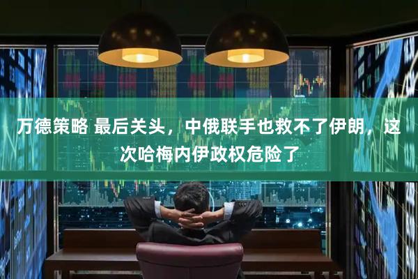 万德策略 最后关头，中俄联手也救不了伊朗，这次哈梅内伊政权危险了