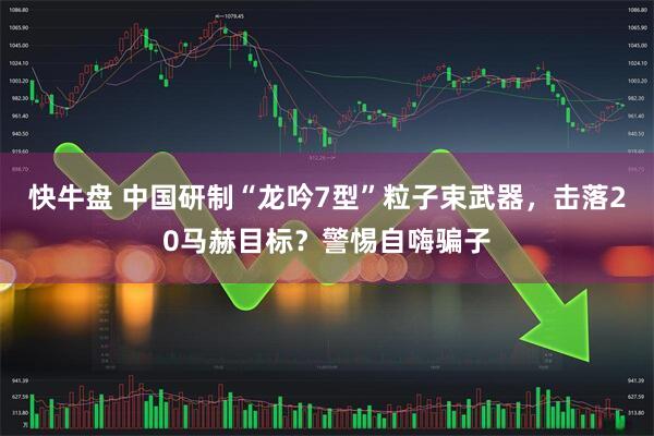 快牛盘 中国研制“龙吟7型”粒子束武器，击落20马赫目标？警惕自嗨骗子
