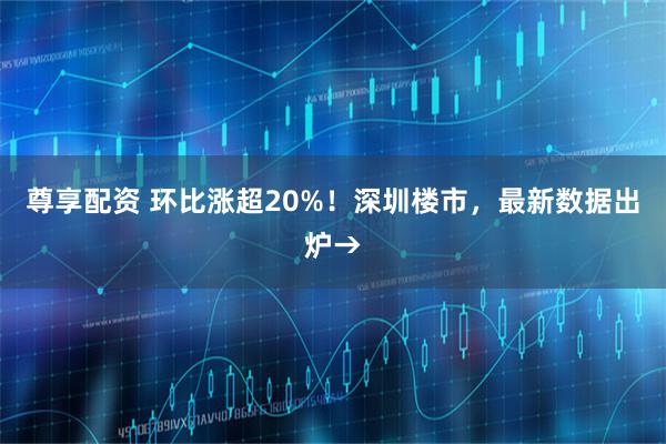尊享配资 环比涨超20%！深圳楼市，最新数据出炉→