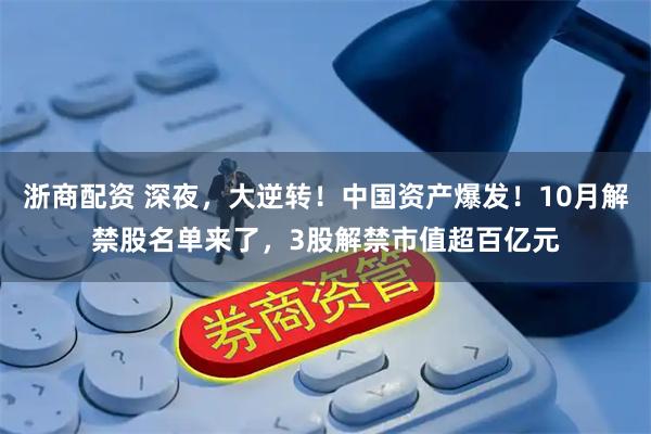 浙商配资 深夜，大逆转！中国资产爆发！10月解禁股名单来了，3股解禁市值超百亿元