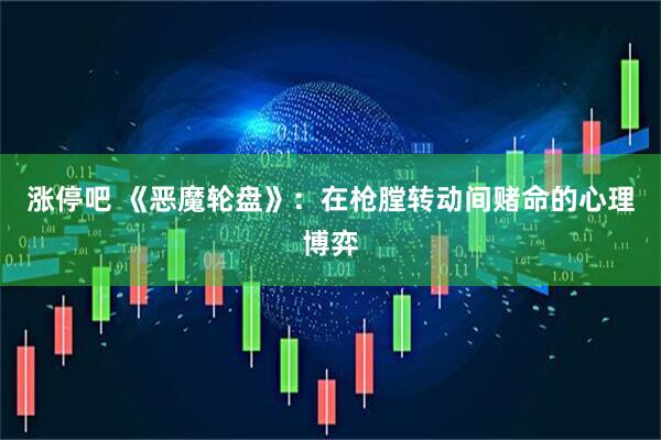 涨停吧 《恶魔轮盘》：在枪膛转动间赌命的心理博弈