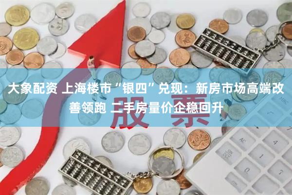 大象配资 上海楼市“银四”兑现：新房市场高端改善领跑 二手房量价企稳回升