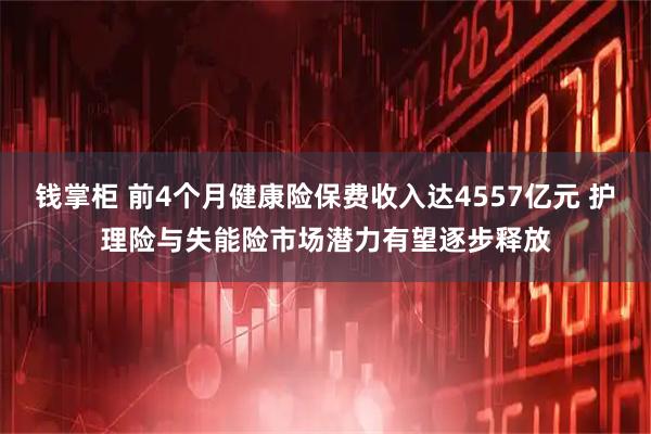 钱掌柜 前4个月健康险保费收入达4557亿元 护理险与失能险市场潜力有望逐步释放