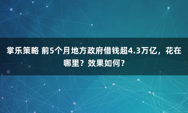 掌乐策略 前5个月地方政府借钱超4.3万亿，花在哪里？效果如何？