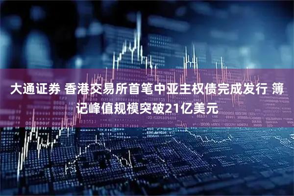 大通证券 香港交易所首笔中亚主权债完成发行 簿记峰值规模突破21亿美元