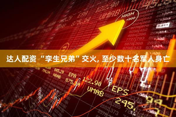 达人配资 “孪生兄弟”交火, 至少数十名军人身亡