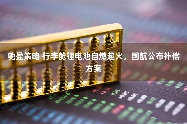 驰盈策略 行李舱锂电池自燃起火，国航公布补偿方案