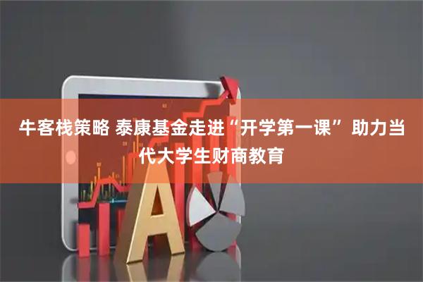 牛客栈策略 泰康基金走进“开学第一课” 助力当代大学生财商教育