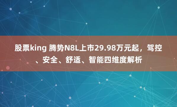 股票king 腾势N8L上市29.98万元起，驾控、安全、舒适、智能四维度解析