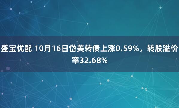 盛宝优配 10月16日岱美转债上涨0.59%，转股溢价率32.68%