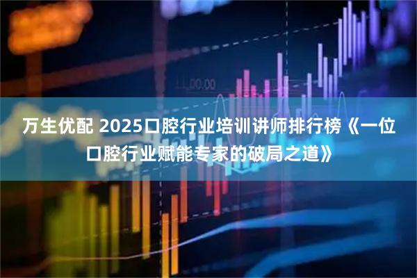 万生优配 2025口腔行业培训讲师排行榜《一位口腔行业赋能专家的破局之道》