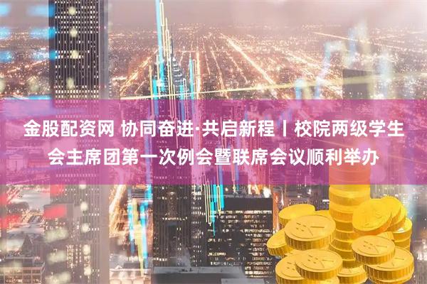 金股配资网 协同奋进·共启新程丨校院两级学生会主席团第一次例会暨联席会议顺利举办