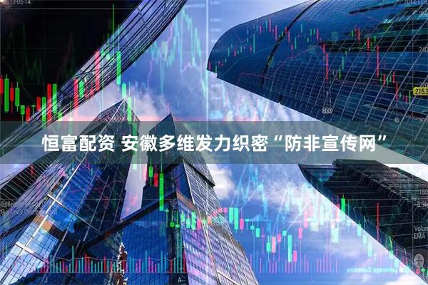 恒富配资 安徽多维发力织密“防非宣传网”